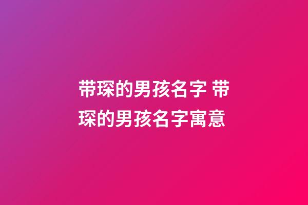 带琛的男孩名字 带琛的男孩名字寓意